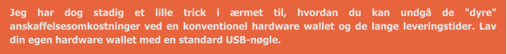 Jeg har dog stadig et lille trick i ærmet til, hvordan du kan undgå de "dyre" anskaffelsesomkostninger ved en konventionel hardware wallet og de lange leveringstider. Lav din egen hardware wallet med en standard USB-nøgle.